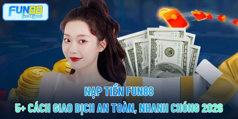 Nạp Tiền FUN88 - 5+ Cách Giao Dịch An Toàn, Nhanh Chóng 2026
