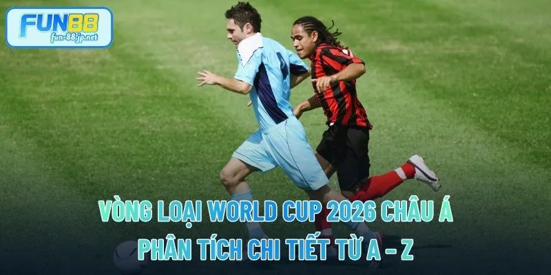 Vòng Loại World Cup 2026 Châu Á – Phân Tích Chi Tiết Từ A – Z